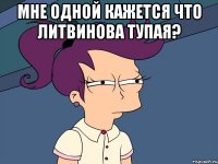 мне одной кажется что литвинова тупая? 