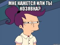 мне кажется или ты козявка? 