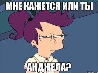 мне кажется или ты анджела?