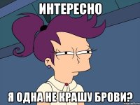 интересно я одна не крашу брови?