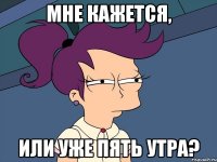 мне кажется, или уже пять утра?