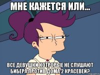 мне кажется или... все девушки котрорые не слушают бибера,против дома 2 красевей?