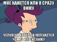 мне кажется или я сразу вижу человека который увлекается чем то корейским?