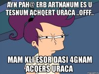 ayn pah@ erb artnanum es u tesnum achqert uraca ..offf.. mam kli esor dasi 4gnam acqers uraca