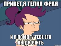 привет,я тёлка фрая и я помогу тебе его выдрочить