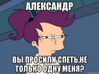 александр вы просили спеть,не только одну меня?