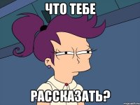 что тебе рассказать?