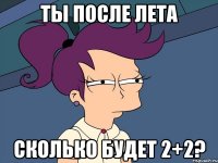 ты после лета сколько будет 2+2?