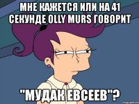 мне кажется или на 41 секунде olly murs говорит "мудак евсеев"?