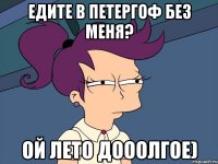 едите в петергоф без меня? ой лето дооолгое)