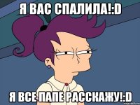 я вас спалила!:d я все папе расскажу!:d