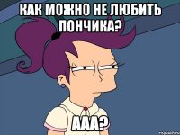 как можно не любить пончика? ааа?