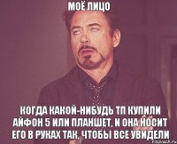 моё лицо когда какой-нибудь ТП купили айфон 5 или планшет, и она носит его в руках так, чтобы все увидели