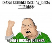 как леры опять не будет на вокале?? пойду пожду (с) вика