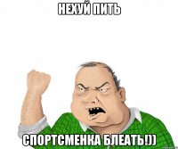 нехуй пить спортсменка блеать!))