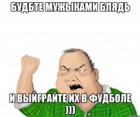 будбте мужыками блядь и выйграйте их в фудболе )))