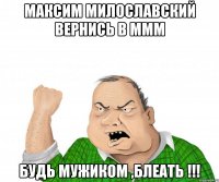 максим милославский вернись в ммм будь мужиком ,блеать !!!