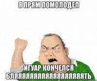 я прям помолодел игуар кончелся бляяяяяяяяяяяяяяяяяять