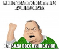 может хватит спорить, кто лучше в округе слобода всех лучше,суки!