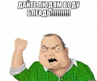 дайте людям воду блеадь!!! 