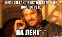 нельзя так просто взять и не послотреть на лену*-*