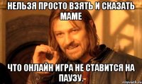 нельзя просто взять и сказать маме что онлайн игра не ставится на паузу.