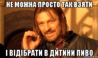 не можна просто так взяти і відібрати в дитини пиво