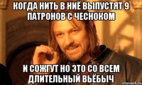 когда нить в ниё выпустят 9 патронов с чесноком и сожгут но это со всем длительный вьёбыч