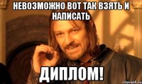 невозможно вот так взять и написать диплом!