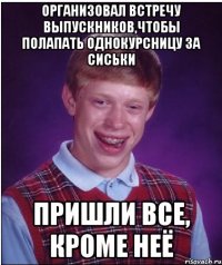 организовал встречу выпускников,чтобы полапать однокурсницу за сиськи пришли все, кроме неё