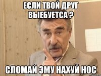 если твой друг выебуетса ? сломай эму нахуй нос