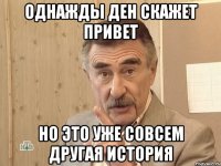 однажды ден скажет привет но это уже совсем другая история