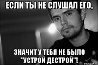 если ты не слушал его, значит у тебя не было "устрой дестрой"!