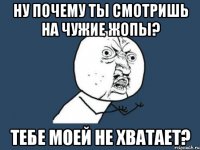 ну почему ты смотришь на чужие жопы? тебе моей не хватает?