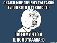 скажи мне почему ты такой тупой хотя в 11 классе? потому что я школотааааа :d