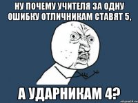 ну почему учителя за одну ошибку отличникам ставят 5, а ударникам 4?