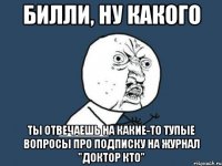 билли, ну какого ты отвечаешь на какие-то тупые вопросы про подписку на журнал "доктор кто"