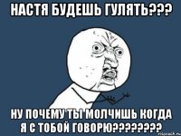 настя будешь гулять??? ну почему ты молчишь когда я с тобой говорю???