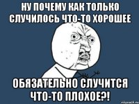 ну почему как только случилось что-то хорошее обязательно случится что-то плохое?!