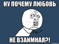 ну почему любовь не взаимная?!