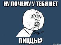 ну почему у тебя нет пиццы?