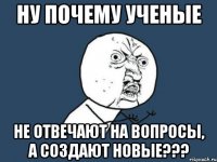 ну почему ученые не отвечают на вопросы, а создают новые???