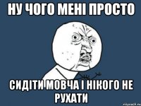 ну чого мені просто сидіти мовча і нікого не рухати