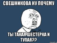 свешникова ну почему ты такая шестерка и тупая??