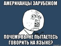 американцы зарубежом почему вы не пытаетесь говорить на языке?