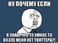 ну почему если я знаю что то умное то возле меня нет твиттера?!