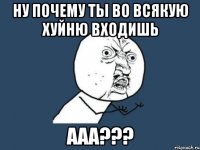 ну почему ты во всякую хуйню входишь ааа???