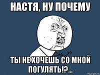 настя, ну почему ты не хочешь со мной погулять!?...