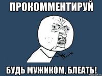 прокомментируй будь мужиком, блеать!