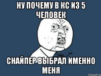 ну почему в кс из 5 человек снайпер выбрал именно меня